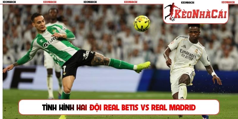Tình hình hai đội Real Betis vs Real Madrid trước trận